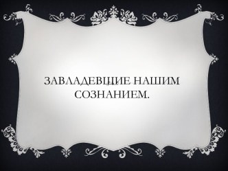 Завладевшие нашим сознанием.