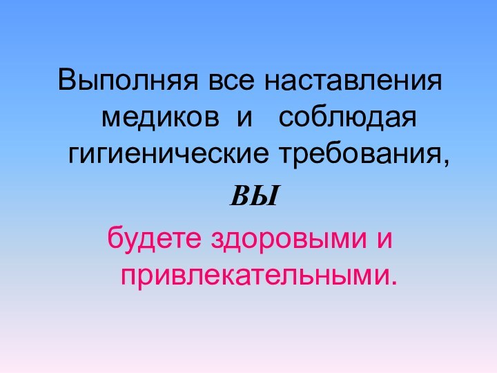 Выполняя все наставления медиков и  соблюдая гигиенические требования, ВЫ будете здоровыми и привлекательными.