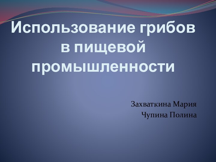 Использование грибов в пищевой промышленностиЗахваткина Мария Чупина Полина