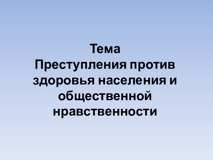 Тема  Преступления против здоровья населения и общественной нравственности