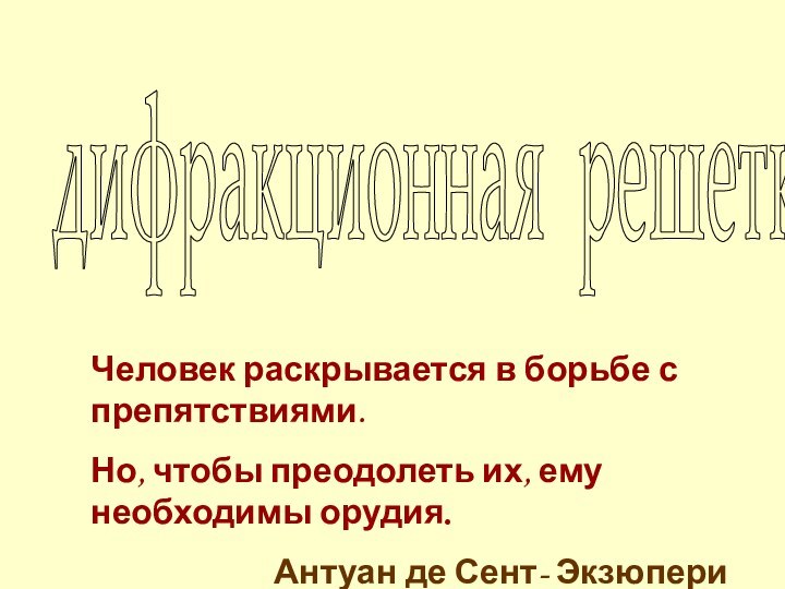 дифракционная решеткаЧеловек раскрывается в борьбе с препятствиями.Но, чтобы преодолеть их, ему необходимы