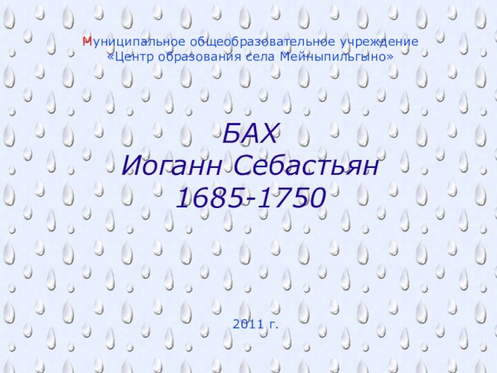 БАХ Иоганн Себастьян 1685-1750Муниципальное общеобразовательное учреждение«Центр образования села Мейныпильгыно»2011 г.