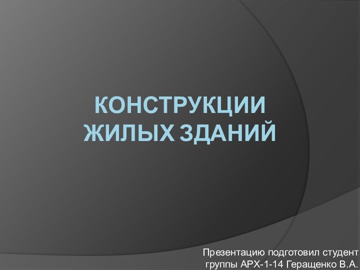 Конструкции жилых зданийПрезентацию подготовил студент группы АРХ-1-14 Геращенко В.А.