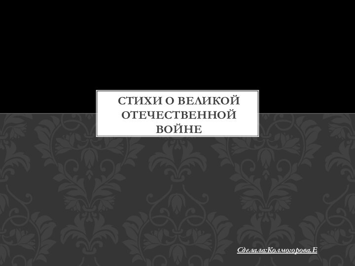 Сделала:Колмогорова.ЕСтихи о Великой Отечественной Войне