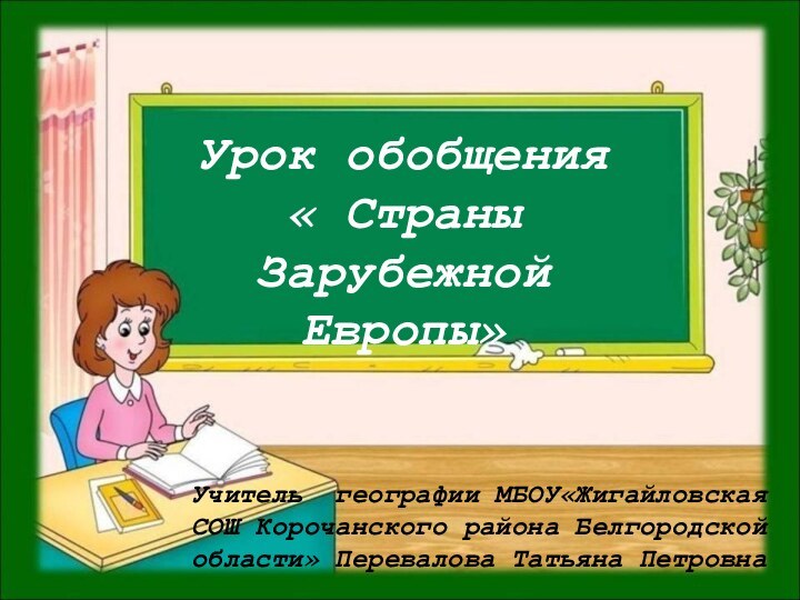 Урок обобщения  « Страны  Зарубежной Европы»Учитель географии МБОУ«Жигайловская СОШ