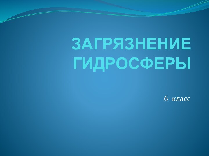 ЗАГРЯЗНЕНИЕ ГИДРОСФЕРЫ6 класс