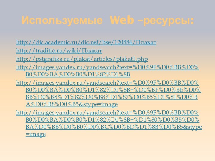 Используемые Web –ресурсы:http://dic.academic.ru/dic.nsf/bse/120884/Плакатhttp://traditio.ru/wiki/Плакатhttp://pstgrafika.ru/plakat/articles/plakat1.phphttp://images.yandex.ru/yandsearch?text=%D0%9F%D0%BB%D0%B0%D0%BA%D0%B0%D1%82%D1%8Bhttp://images.yandex.ru/yandsearch?text=%D0%9F%D0%BB%D0%B0%D0%BA%D0%B0%D1%82%D1%8B+%D0%BF%D0%BE%D0%BB%D0%B8%D1%82%D0%B8%D1%87%D0%B5%D1%81%D0%BA%D0%B8%D0%B5&stype=imagehttp://images.yandex.ru/yandsearch?text=%D0%9F%D0%BB%D0%B0%D0%BA%D0%B0%D1%82%D1%8B+%D1%80%D0%B5%D0%BA%D0%BB%D0%B0%D0%BC%D0%BD%D1%8B%D0%B5&stype=image