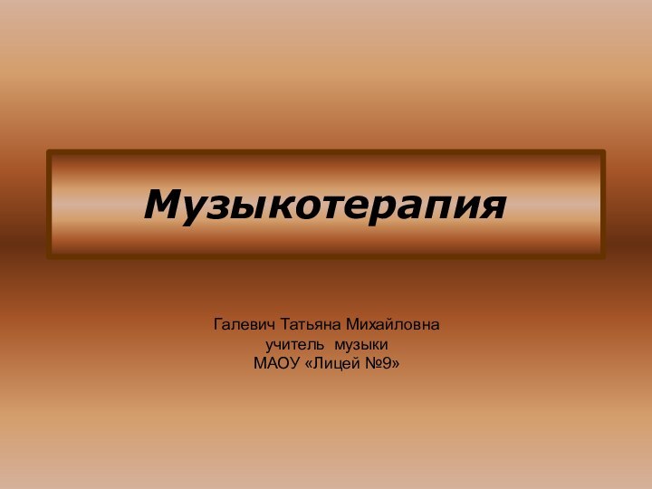 МузыкотерапияГалевич Татьяна Михайловнаучитель музыкиМАОУ «Лицей №9»