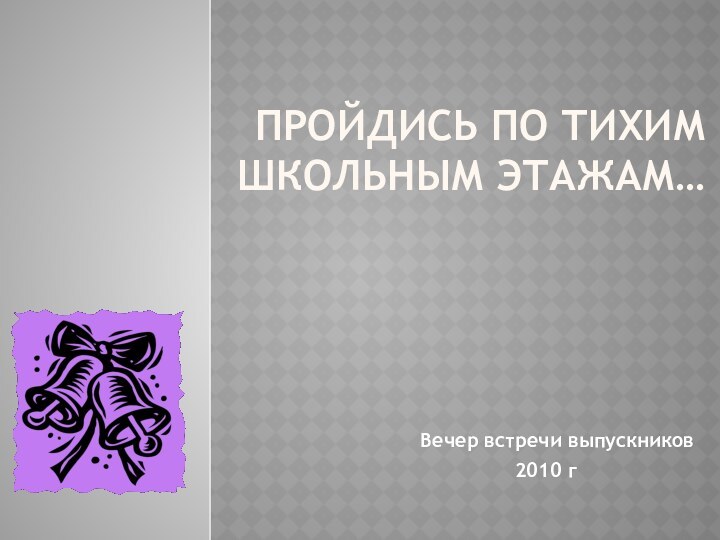 Пройдись по тихим школьным этажам…Вечер встречи выпускников 2010 г