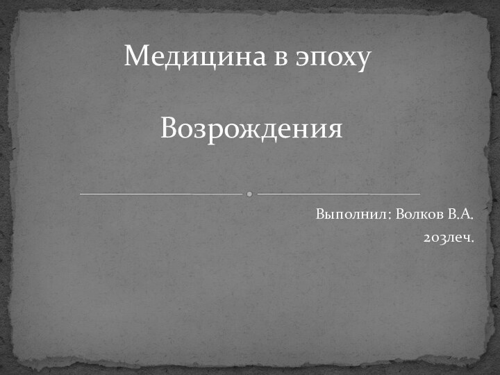 Выполнил: Волков В.А.203леч.Медицина в эпоху   Возрождения