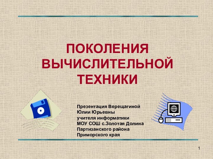 ПОКОЛЕНИЯ ВЫЧИСЛИТЕЛЬНОЙ ТЕХНИКИПрезентация Верещагиной Юлии Юрьевныучителя информатики МОУ СОШ с.Золотая ДолинаПартизанского района Приморского края