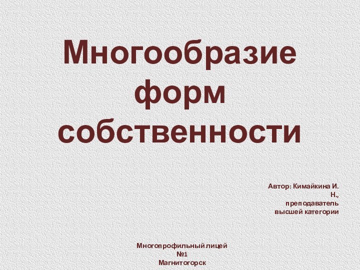 Многообразие форм собственностиАвтор: Кимайкина И.Н.,преподаватель высшей категорииМногопрофильный лицей №1Магнитогорск