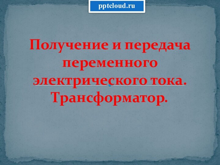 Получение и передача переменного электрического тока. Трансформатор.