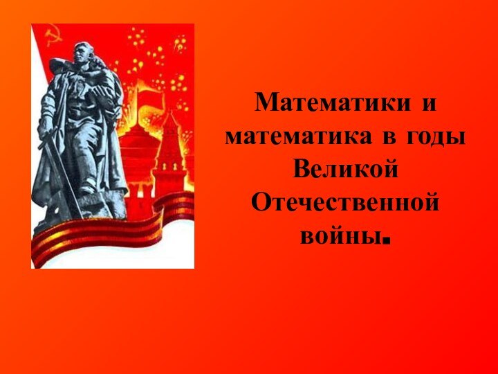 Математики и математика в годы  Великой Отечественной войны.