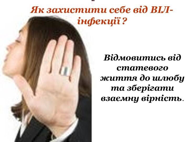 Як захистити себе від ВІЛ- інфекції ?Відмовитись від статевого життя до шлюбу та зберігати взаємну вірність.