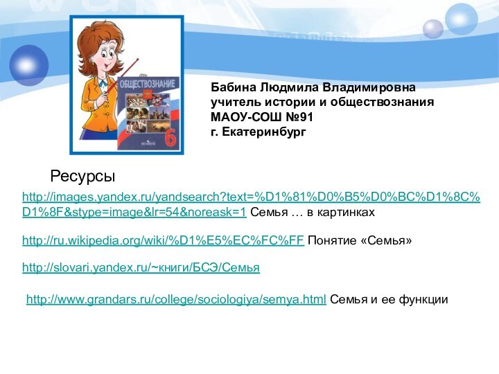 Бабина Людмила Владимировнаучитель истории и обществознанияМАОУ-СОШ №91г. ЕкатеринбургРесурсыhttp://images.yandex.ru/yandsearch?text=%D1%81%D0%B5%D0%BC%D1%8C%D1%8F&stype=image&lr=54&noreask=1 Семья … в картинкахhttp://ru.wikipedia.org/wiki/%D1%E5%EC%FC%FF