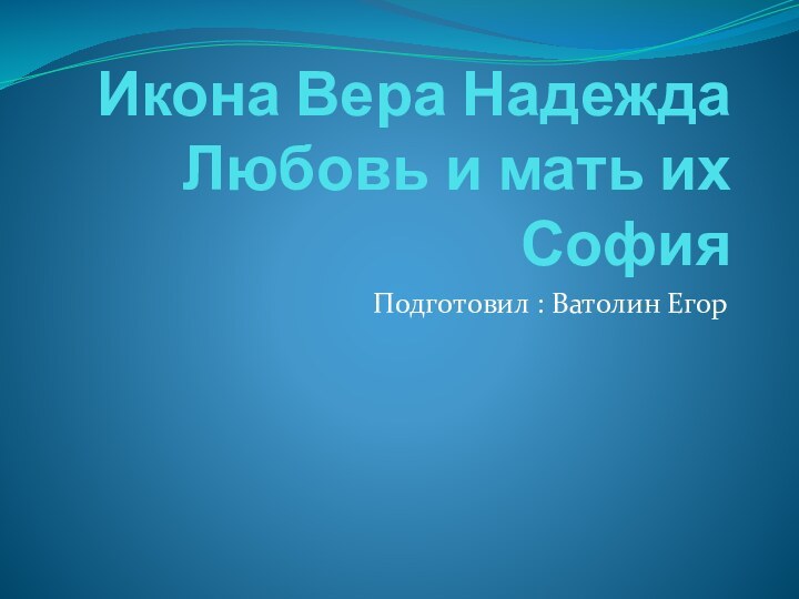 Икона Вера Надежда Любовь и мать их СофияПодготовил : Ватолин Егор