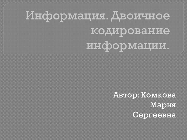 Информация. Двоичное кодирование информации.Автор: Комкова Мария Сергеевна