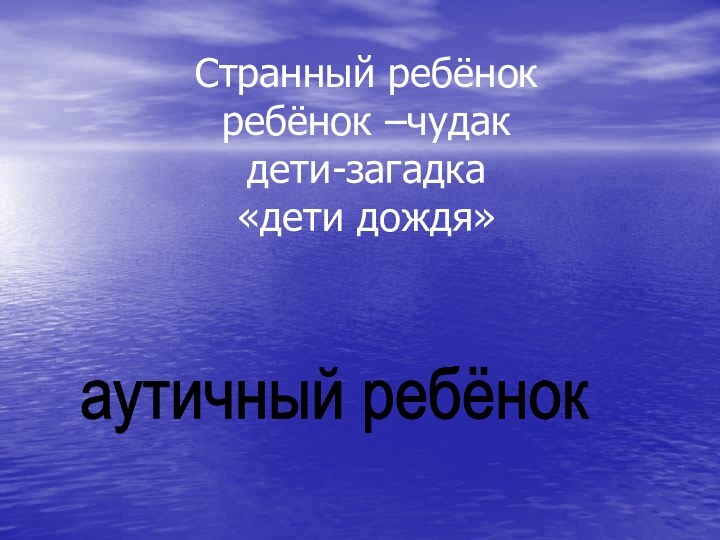 Странный ребёнок ребёнок –чудак дети-загадка «дети дождя» аутичный ребёнок