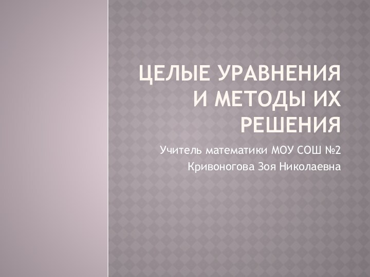 Целые уравнения и методы их решенияУчитель математики МОУ СОШ №2 Кривоногова Зоя Николаевна