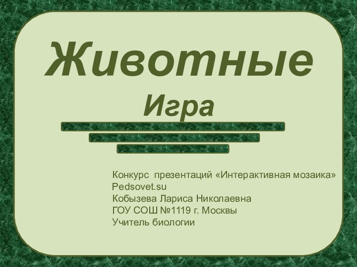 ЖивотныеИграКонкурс презентаций «Интерактивная мозаика»Pedsovet.suКобызева Лариса НиколаевнаГОУ СОШ №1119 г. МосквыУчитель биологии