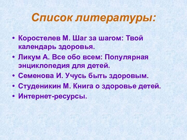 Список литературы:Коростелев М. Шаг за шагом: Твой календарь здоровья.Ликум А. Все обо