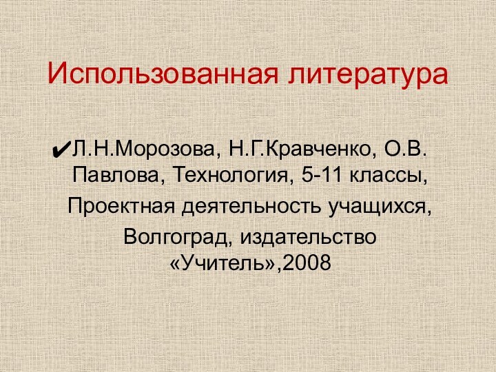 Использованная литератураЛ.Н.Морозова, Н.Г.Кравченко, О.В.Павлова, Технология, 5-11 классы,Проектная деятельность учащихся,Волгоград, издательство «Учитель»,2008