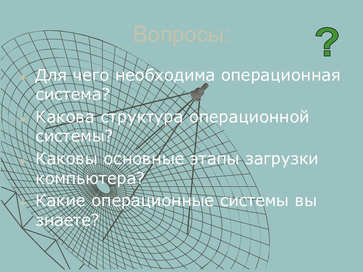 Вопросы:Для чего необходима операционная система?Какова структура операционной системы?Каковы основные этапы загрузки компьютера?Какие операционные системы вы знаете??