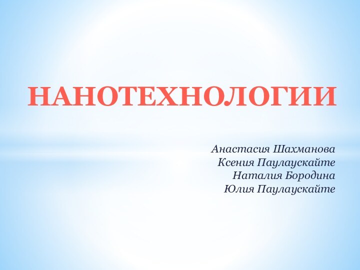 Анастасия Шахманова Ксения Паулаускайте Наталия Бородина Юлия ПаулаускайтеНанотехнологии