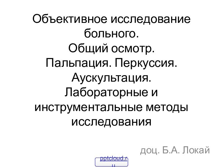 Объективное исследование больного.  Общий осмотр.  Пальпация. Перкуссия. Аускультация.  Лабораторные