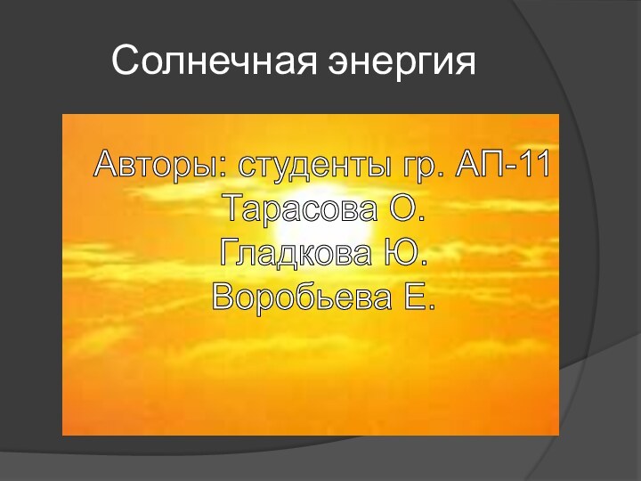 Солнечная энергияАвторы: студенты гр. АП-11Тарасова О.Гладкова Ю.Воробьева Е.