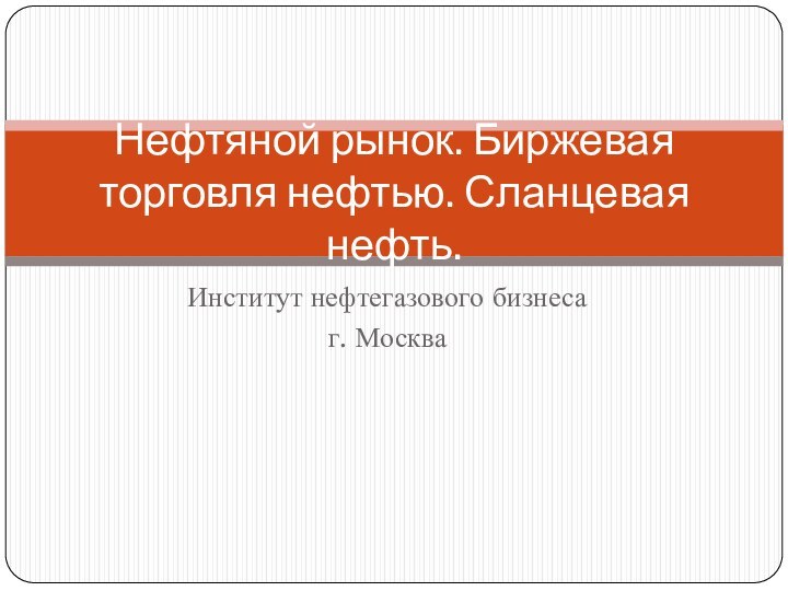 Институт нефтегазового бизнесаг. МоскваНефтяной рынок. Биржевая торговля нефтью. Сланцевая нефть.