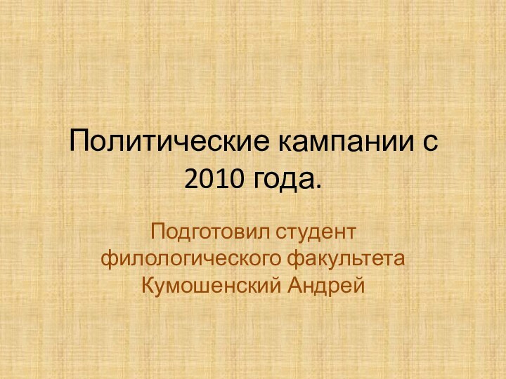 Политические кампании с 2010 года.Подготовил студент филологического факультета Кумошенский Андрей