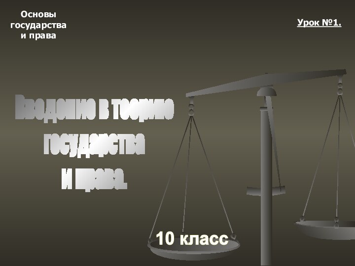 Основыгосударстваи права10 классУрок №1.Введение в теориюгосударстваи права.