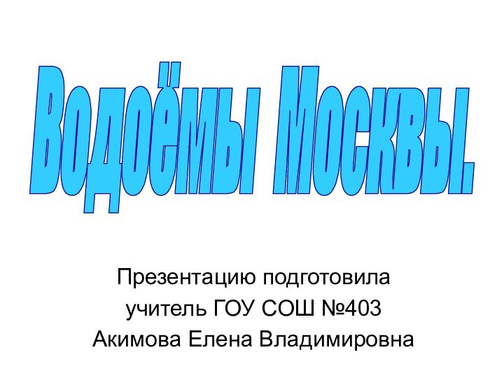 Презентацию подготовила учитель ГОУ СОШ №403Акимова Елена ВладимировнаВодоёмы Москвы.