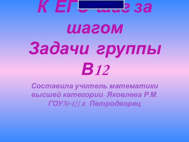 К ЕГЭ шаг за шагом Задачи группы В12Составила учитель математики высшей категории: