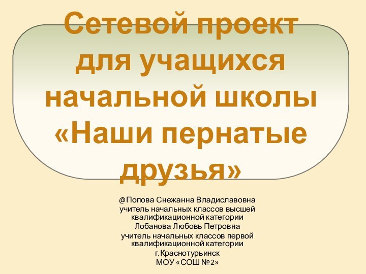 @Попова Снежанна Владиславовнаучитель начальных классов высшей квалификационной категорииЛобанова Любовь Петровнаучитель начальных классов