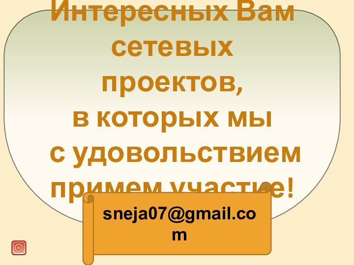 Интересных Вам сетевых проектов,  в которых мы  с удовольствием примем участие! sneja07@gmail.com