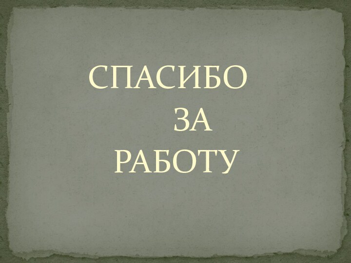 СПАСИБО      ЗА    РАБОТУ