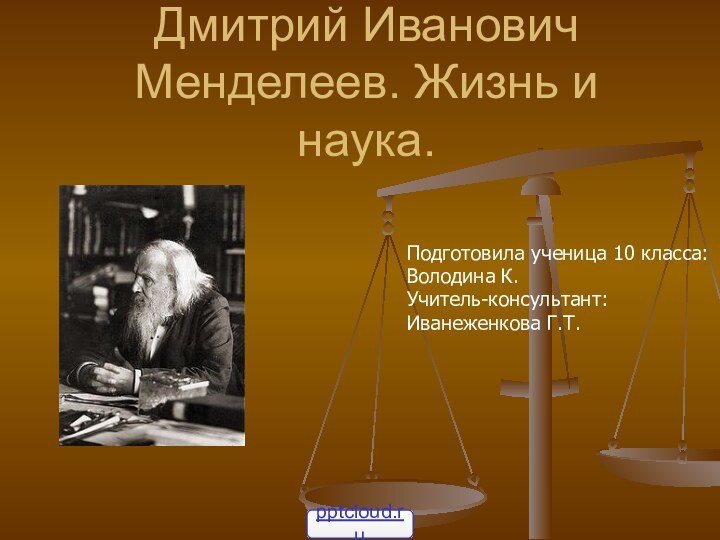 Дмитрий Иванович Менделеев. Жизнь и наука.Подготовила ученица 10 класса:Володина К.Учитель-консультант:Иванеженкова Г.Т.