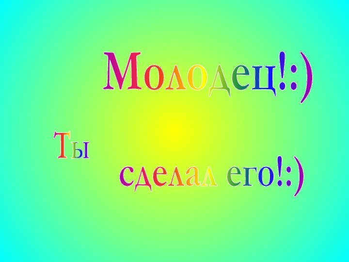 Молодец!:)Тысделал его!:)