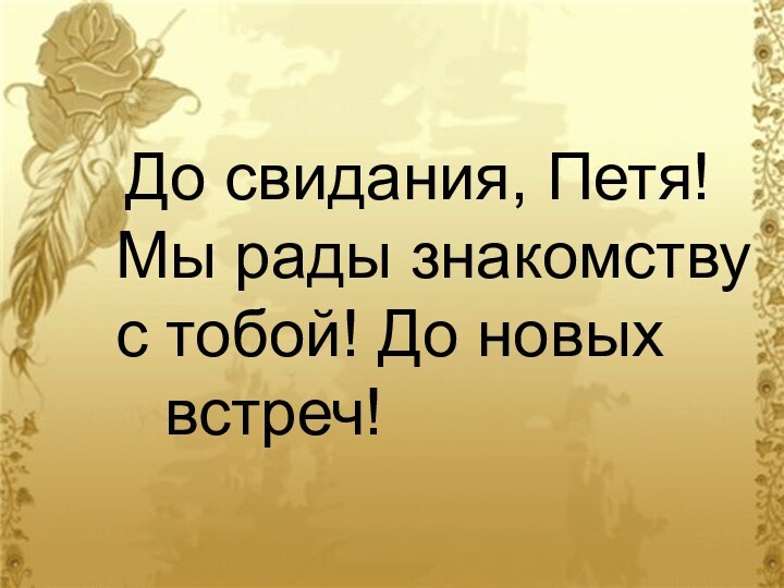 До свидания, Петя! Мы рады знакомству с тобой! До новых 				встреч!