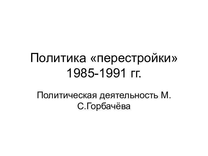 Политика «перестройки» 1985-1991 гг.Политическая деятельность М.С.Горбачёва