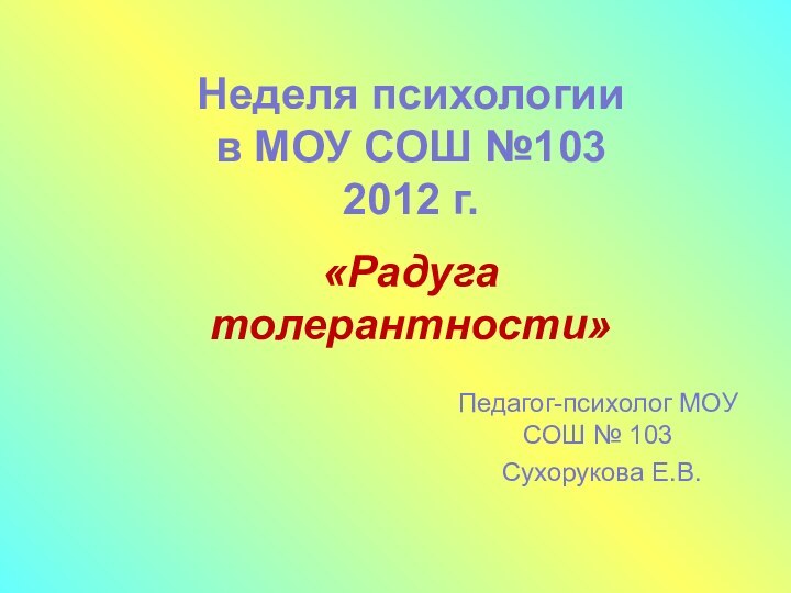 Педагог-психолог МОУ СОШ № 103 Сухорукова Е.В. Неделя психологии в МОУ СОШ №103 2012 г.«Радуга толерантности»