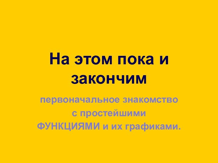 На этом пока и закончимпервоначальное знакомствос простейшимиФУНКЦИЯМИ и их графиками.