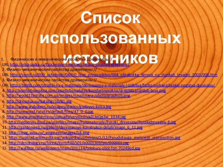 Список использованныхисточниковФизические и механические свойства древесины//URL http://elka-palka.ru/fizicheskie-i-mehanicheskie-svojstva-drevesiny/2. Физико-механические свойства древесины //URL http://sinref.ru/000_uchebniki/04410_leso_proizvodstvo/004_obrabotka_dereva_na_stankah_levadni_2003/006.htm3.