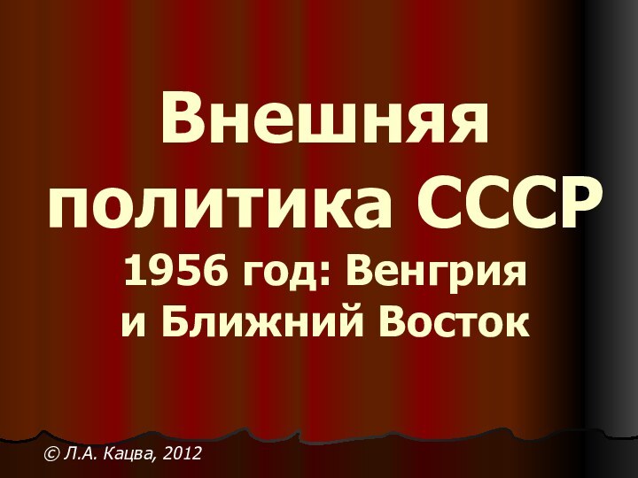 Внешняя  политика СССР 1956 год: Венгрия и Ближний Восток © Л.А. Кацва, 2012