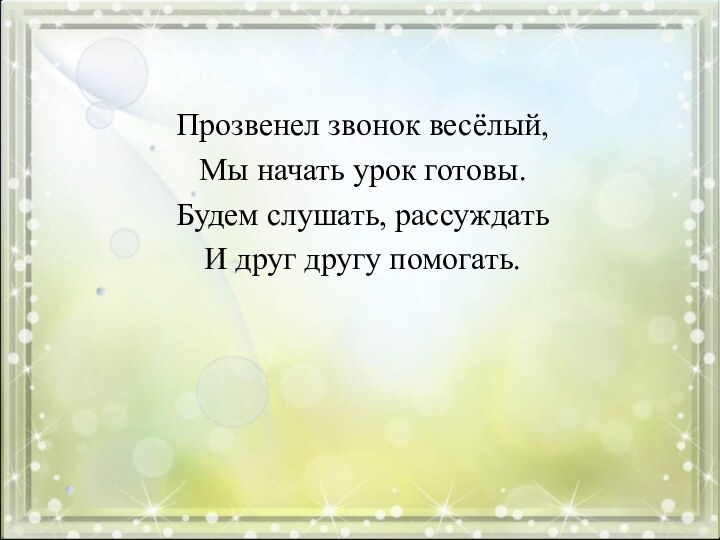 Прозвенел звонок весёлый,Мы начать урок готовы.Будем слушать, рассуждатьИ друг другу помогать.