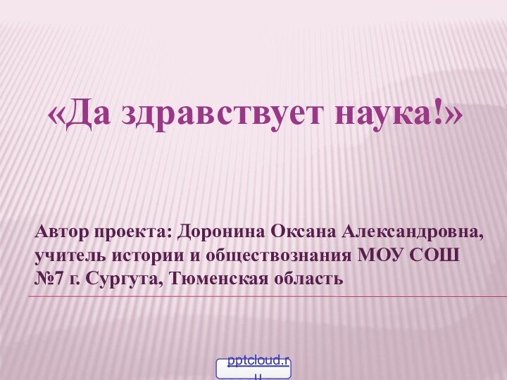 «Да здравствует наука!»Автор проекта: Доронина Оксана Александровна, учитель истории и обществознания МОУ