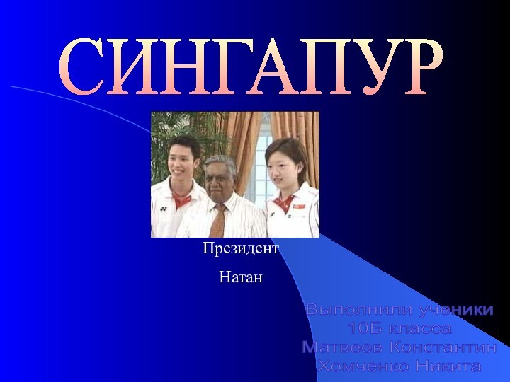 СИНГАПУРВыполнили ученики 10Б классаМатвеев КонстантинХомченко НикитаПрезидент Натан